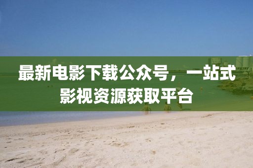 最新电影下载公众号，一站式影视资源获取平台