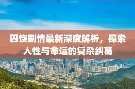 囚饶剧情最新深度解析，探索人性与命运的复杂纠葛
