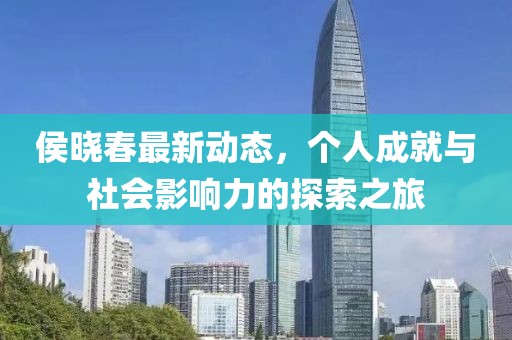 侯晓春最新动态，个人成就与社会影响力的探索之旅