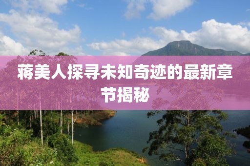 蒋美人探寻未知奇迹的最新章节揭秘