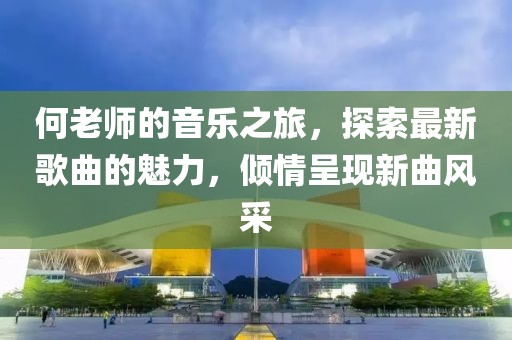 何老师的音乐之旅，探索最新歌曲的魅力，倾情呈现新曲风采