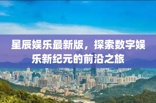 星辰娱乐最新版，探索数字娱乐新纪元的前沿之旅