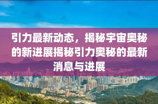 引力最新动态，揭秘宇宙奥秘的新进展揭秘引力奥秘的最新消息与进展