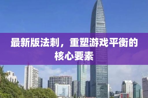 最新版法刺，重塑游戏平衡的核心要素