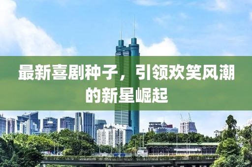 最新喜剧种子，引领欢笑风潮的新星崛起