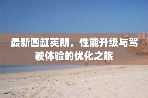 最新四缸英朗，性能升级与驾驶体验的优化之旅