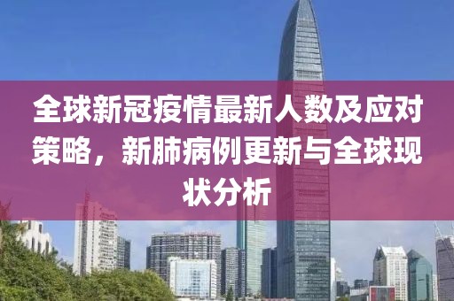 全球新冠疫情最新人数及应对策略，新肺病例更新与全球现状分析