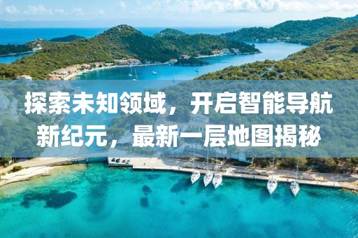 探索未知领域，开启智能导航新纪元，最新一层地图揭秘