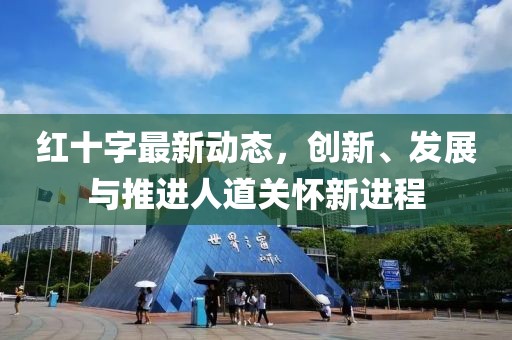 红十字最新动态，创新、发展与推进人道关怀新进程