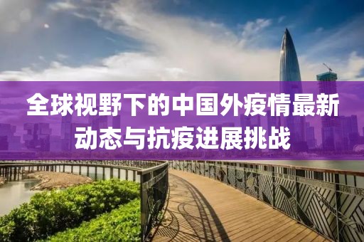 全球视野下的中国外疫情最新动态与抗疫进展挑战