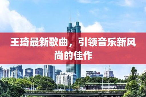 王琦最新歌曲，引领音乐新风尚的佳作