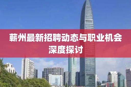 蕲州最新招聘动态与职业机会深度探讨