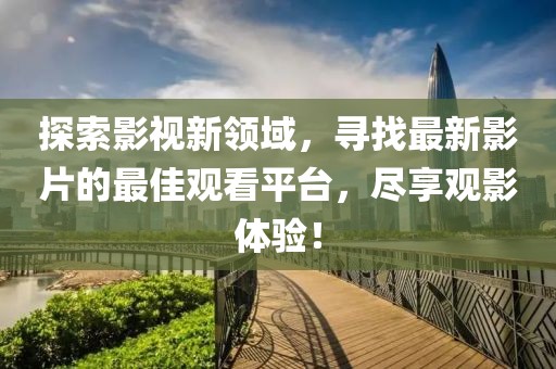 探索影视新领域，寻找最新影片的最佳观看平台，尽享观影体验！
