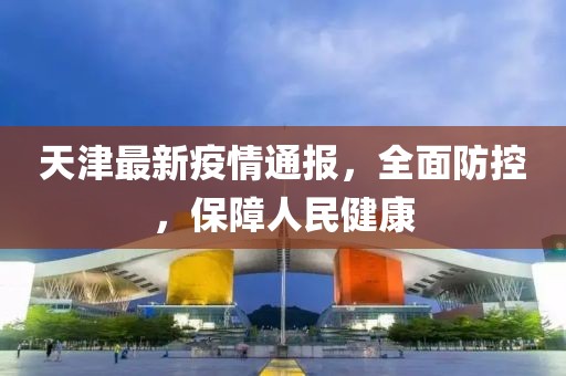 天津最新疫情通报，全面防控，保障人民健康