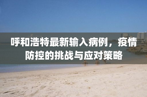 呼和浩特最新输入病例，疫情防控的挑战与应对策略