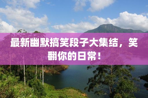 最新幽默搞笑段子大集结，笑翻你的日常！
