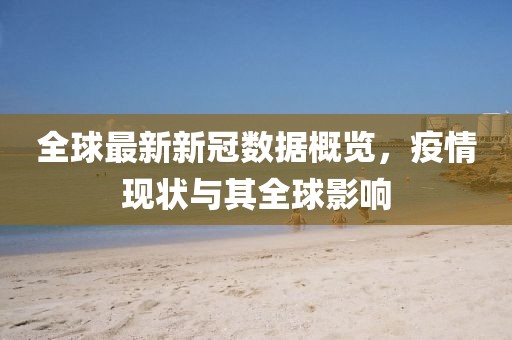 全球最新新冠数据概览，疫情现状与其全球影响