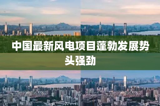 中国最新风电项目蓬勃发展势头强劲