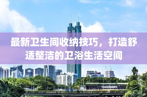 最新卫生间收纳技巧，打造舒适整洁的卫浴生活空间