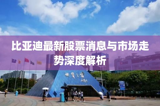 比亚迪最新股票消息与市场走势深度解析