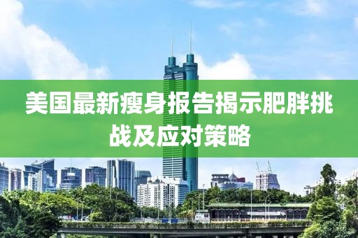 美国最新瘦身报告揭示肥胖挑战及应对策略