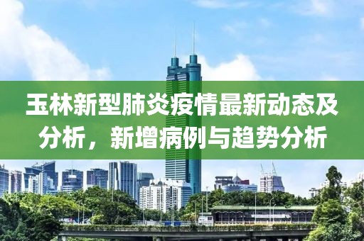 玉林新型肺炎疫情最新动态及分析，新增病例与趋势分析