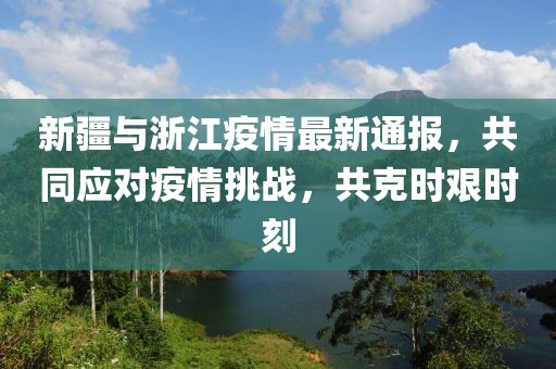 新疆与浙江疫情最新通报，共同应对疫情挑战，共克时艰时刻