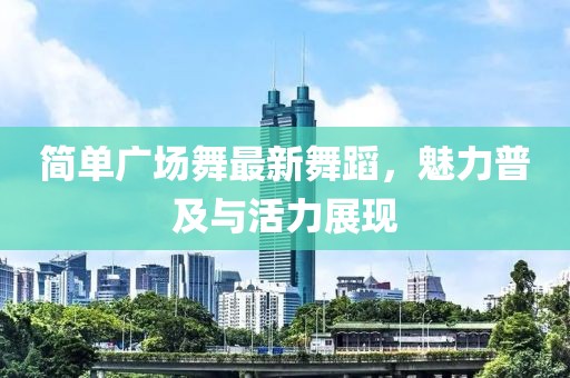 简单广场舞最新舞蹈，魅力普及与活力展现