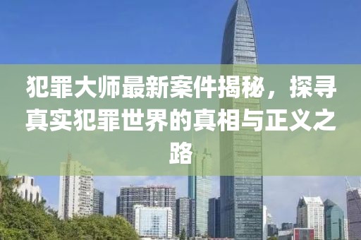 犯罪大师最新案件揭秘，探寻真实犯罪世界的真相与正义之路