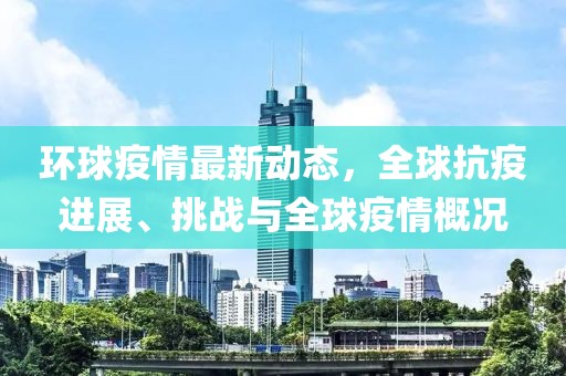 环球疫情最新动态，全球抗疫进展、挑战与全球疫情概况