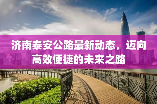 济南泰安公路最新动态，迈向高效便捷的未来之路