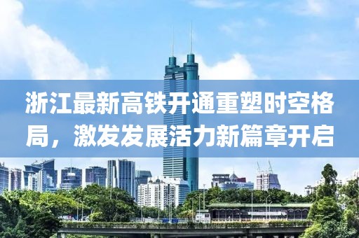 浙江最新高铁开通重塑时空格局，激发发展活力新篇章开启