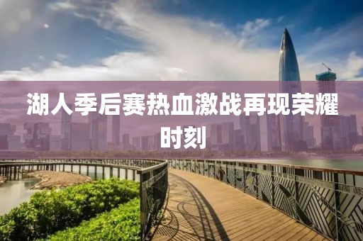 湖人季后赛热血激战再现荣耀时刻