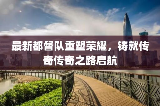 最新都督队重塑荣耀，铸就传奇传奇之路启航
