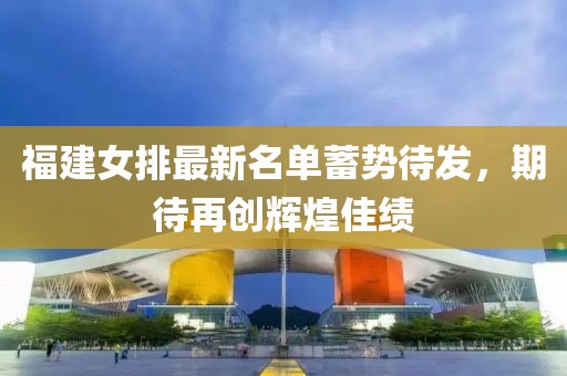 福建女排最新名单蓄势待发，期待再创辉煌佳绩