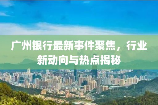 广州银行最新事件聚焦，行业新动向与热点揭秘