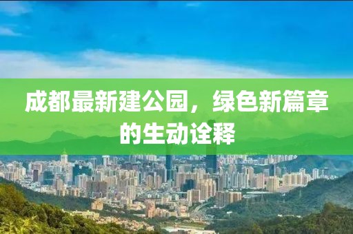 成都最新建公园，绿色新篇章的生动诠释