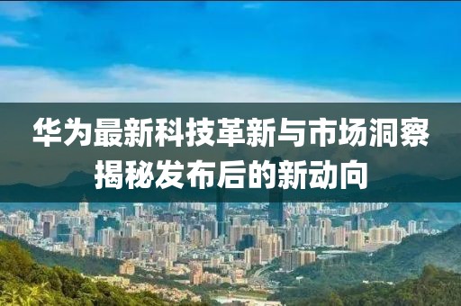 华为最新科技革新与市场洞察揭秘发布后的新动向