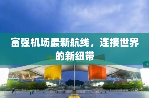 富强机场最新航线，连接世界的新纽带