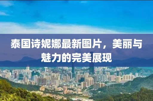 泰国诗妮娜最新图片，美丽与魅力的完美展现