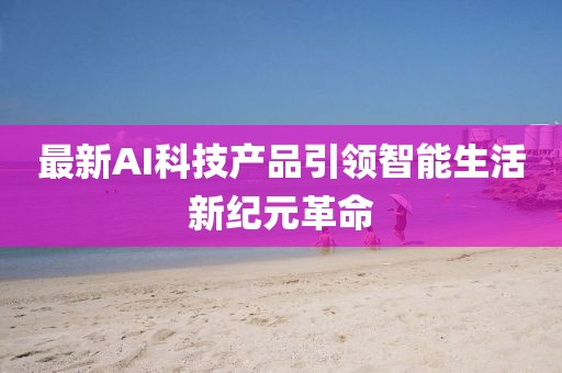 最新AI科技产品引领智能生活新纪元革命