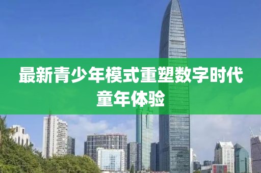 最新青少年模式重塑数字时代童年体验
