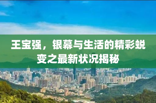 王宝强，银幕与生活的精彩蜕变之最新状况揭秘