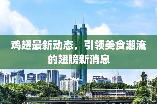 鸡翅最新动态，引领美食潮流的翅膀新消息
