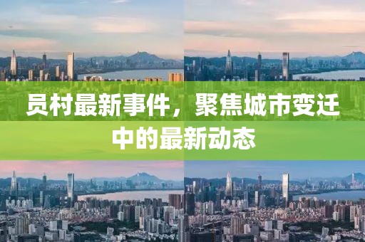 员村最新事件，聚焦城市变迁中的最新动态