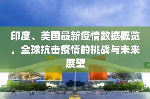 印度、美国最新疫情数据概览，全球抗击疫情的挑战与未来展望