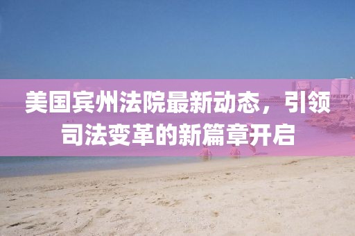 美国宾州法院最新动态，引领司法变革的新篇章开启