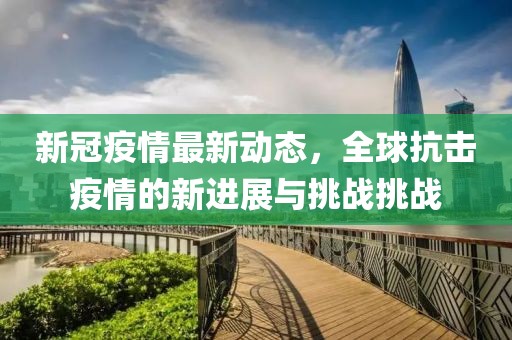 新冠疫情最新动态，全球抗击疫情的新进展与挑战挑战