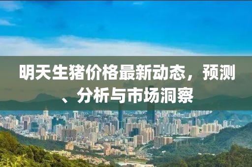 明天生猪价格最新动态，预测、分析与市场洞察
