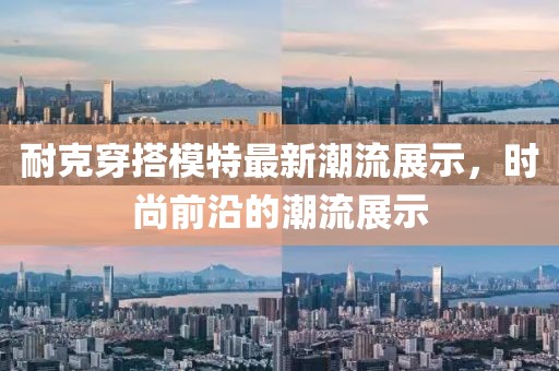 耐克穿搭模特最新潮流展示，时尚前沿的潮流展示